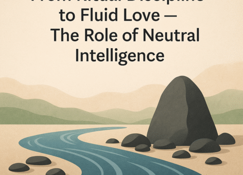 Part 3: From Ritual Discipline to Fluid Love — The Role of Neutral Intelligence